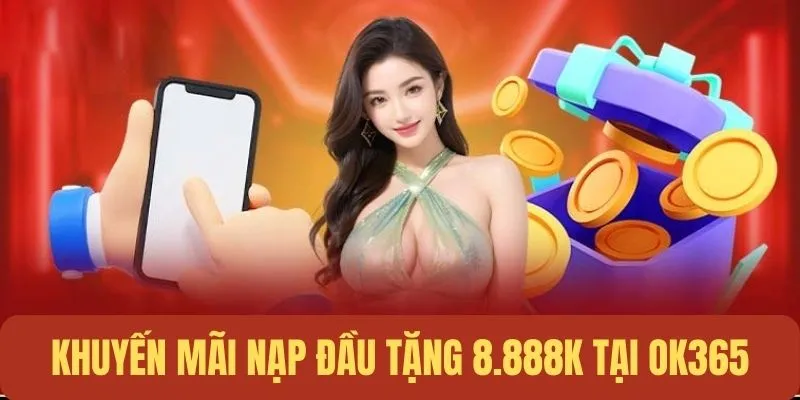 Ưu Đãi Nạp Đầu Tặng 8.888K- Nhận Thưởng Lớn Cùng OK365